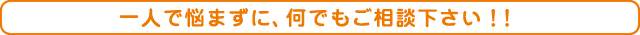一人で悩まずに、何でもご相談下さい！！